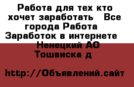 Работа для тех кто хочет заработать - Все города Работа » Заработок в интернете   . Ненецкий АО,Тошвиска д.